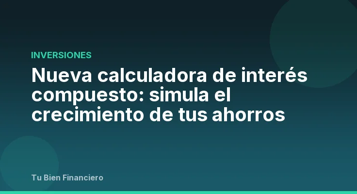 Nueva calculadora de interés compuesto: simula el crecimiento de tus ahorros
