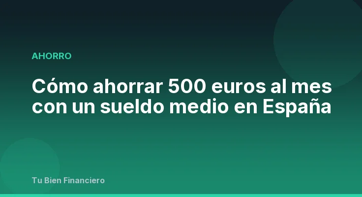 Cómo ahorrar 500 euros al mes con un sueldo medio en España