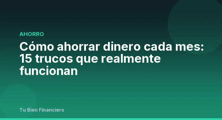 Cómo ahorrar dinero cada mes: 15 trucos que realmente funcionan