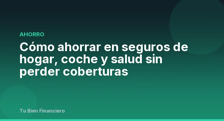 Cómo ahorrar en seguros de hogar, coche y salud sin perder coberturas