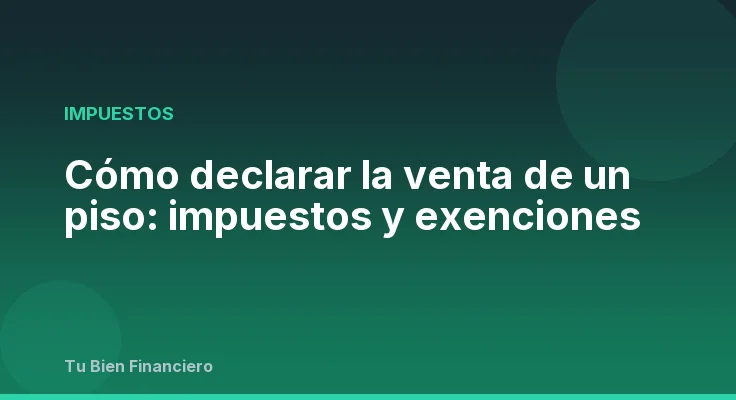Cómo declarar la venta de un piso: impuestos y exenciones