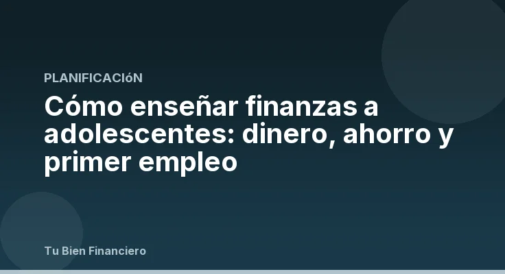 Cómo enseñar finanzas a adolescentes: dinero, ahorro y primer empleo