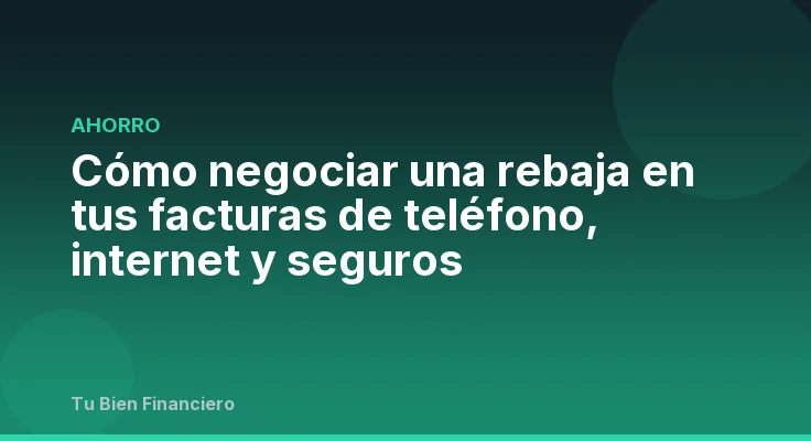 Cómo negociar una rebaja en tus facturas de teléfono, internet y seguros