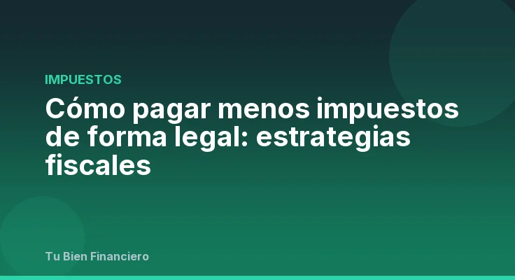 Cómo pagar menos impuestos de forma legal: estrategias fiscales