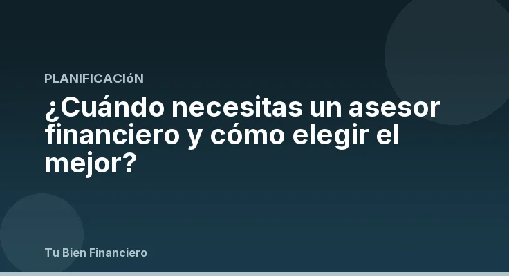 ¿Cuándo necesitas un asesor financiero y cómo elegir el mejor?