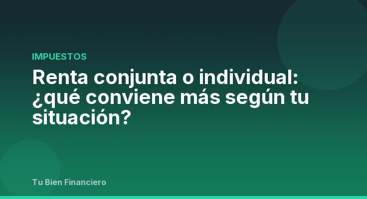 Renta conjunta o individual: ¿qué conviene más según tu situación?