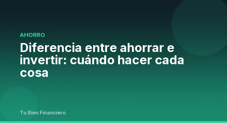 Diferencia entre ahorrar e invertir: cuándo hacer cada cosa