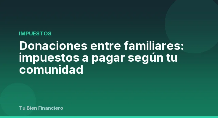 Donaciones entre familiares: impuestos a pagar según tu comunidad