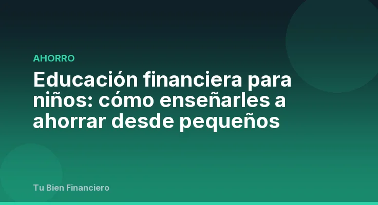 Educación financiera para niños: cómo enseñarles a ahorrar desde pequeños