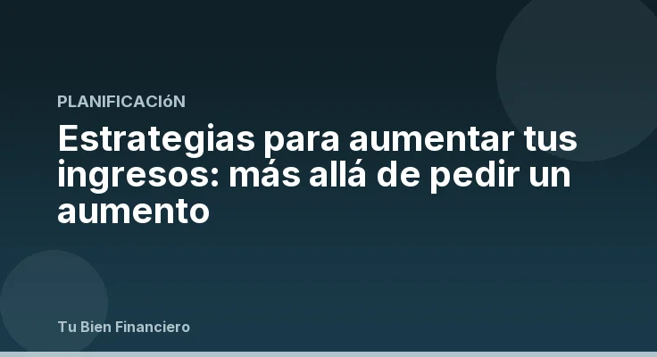 Estrategias para aumentar tus ingresos: más allá de pedir un aumento