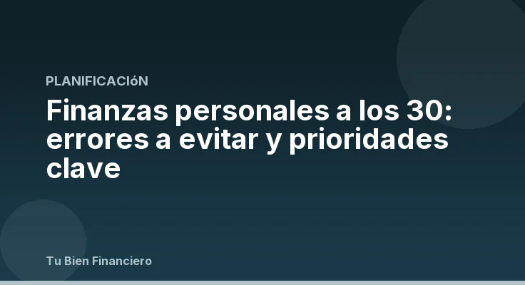Finanzas personales a los 30: errores a evitar y prioridades clave