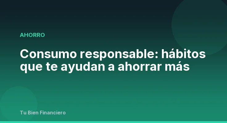 Consumo responsable: hábitos que te ayudan a ahorrar más