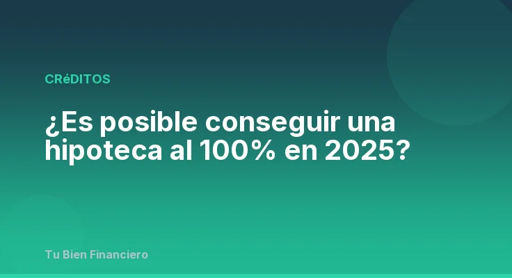 ¿Es posible conseguir una hipoteca al 100% en 2025?