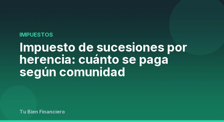 Impuesto de sucesiones por herencia: cuánto se paga según comunidad