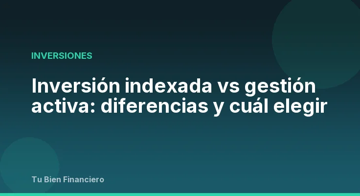 Inversión indexada vs gestión activa: diferencias y cuál elegir