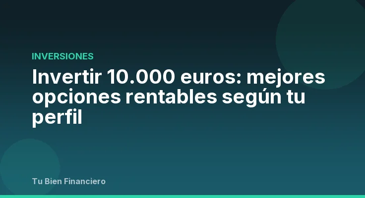 Invertir 10.000 euros: mejores opciones rentables según tu perfil