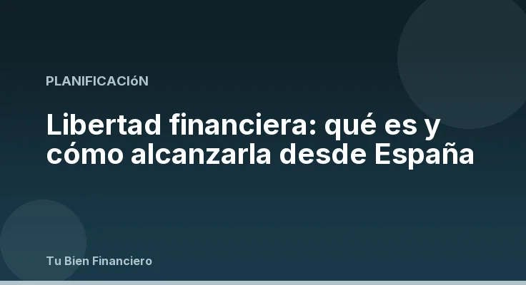 Libertad financiera: qué es y cómo alcanzarla desde España