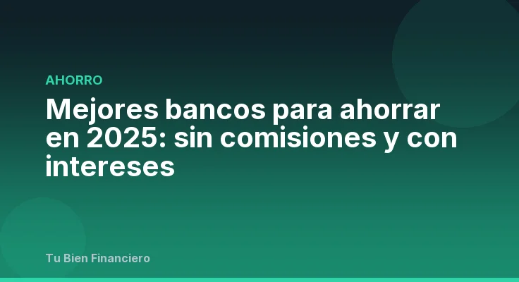 Mejores bancos para ahorrar en 2025: sin comisiones y con intereses