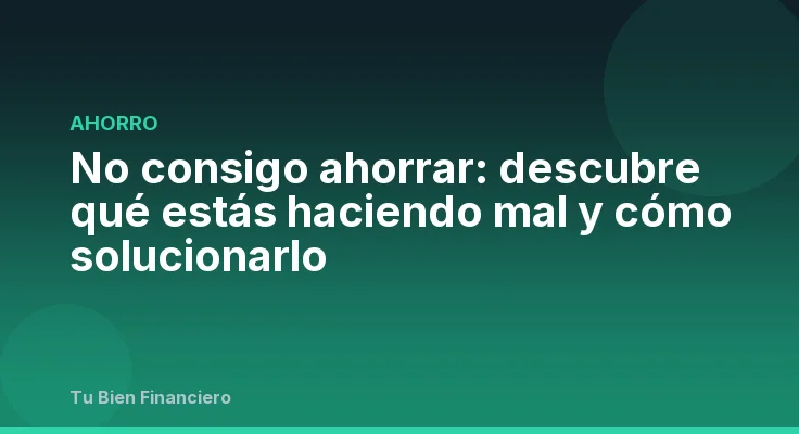 No consigo ahorrar: descubre qué estás haciendo mal y cómo solucionarlo