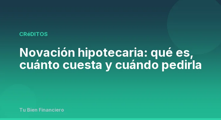 Novación hipotecaria: qué es, cuánto cuesta y cuándo pedirla