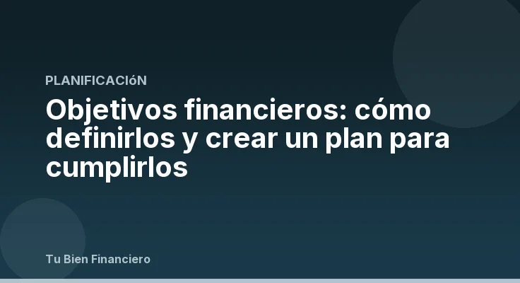 Objetivos financieros: cómo definirlos y crear un plan para cumplirlos