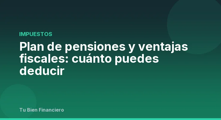 Plan de pensiones y ventajas fiscales: cuánto puedes deducir