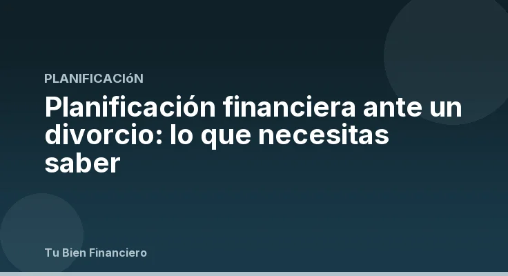 Planificación financiera ante un divorcio: lo que necesitas saber