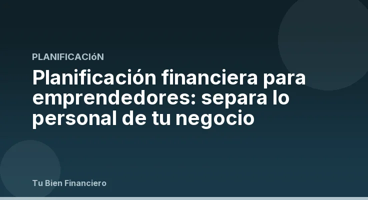 Planificación financiera para emprendedores: separa lo personal de tu negocio