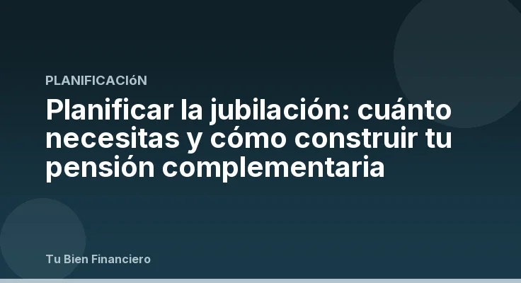 Planificar la jubilación: cuánto necesitas y cómo construir tu pensión complementaria