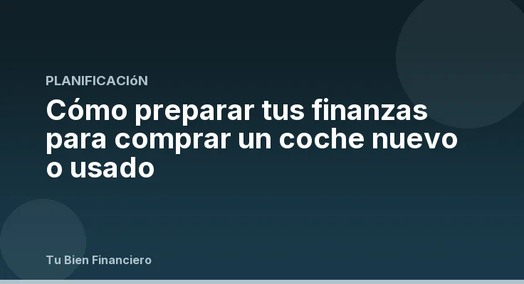 Cómo preparar tus finanzas para comprar un coche nuevo o usado