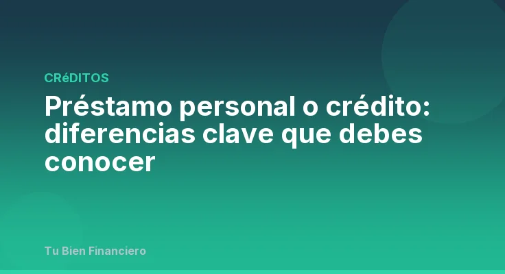 Préstamo personal o crédito: diferencias clave que debes conocer