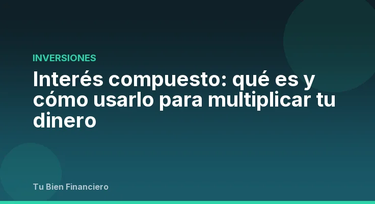 Interés compuesto: qué es y cómo usarlo para multiplicar tu dinero