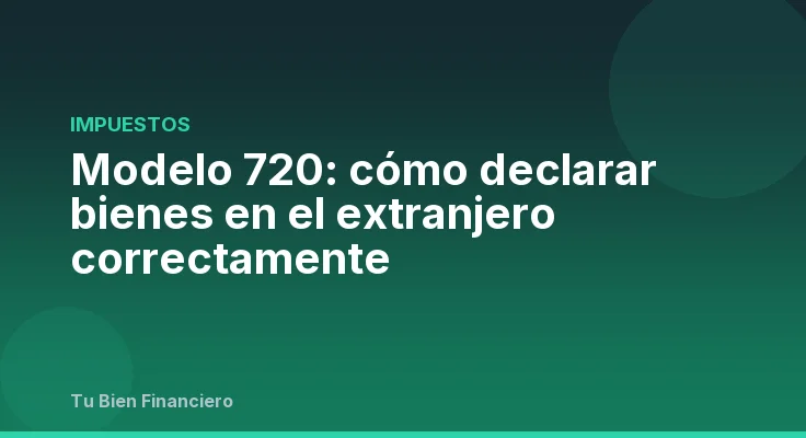 Modelo 720: cómo declarar bienes en el extranjero correctamente