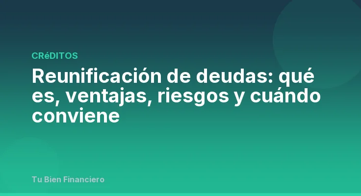 Reunificación de deudas: qué es, ventajas, riesgos y cuándo conviene