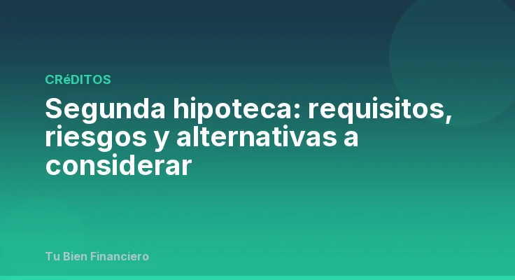 Segunda hipoteca: requisitos, riesgos y alternativas a considerar