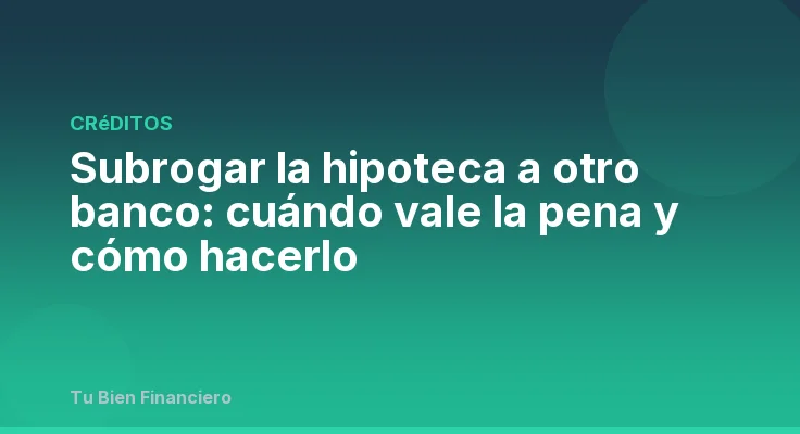 Subrogar la hipoteca a otro banco: cuándo vale la pena y cómo hacerlo