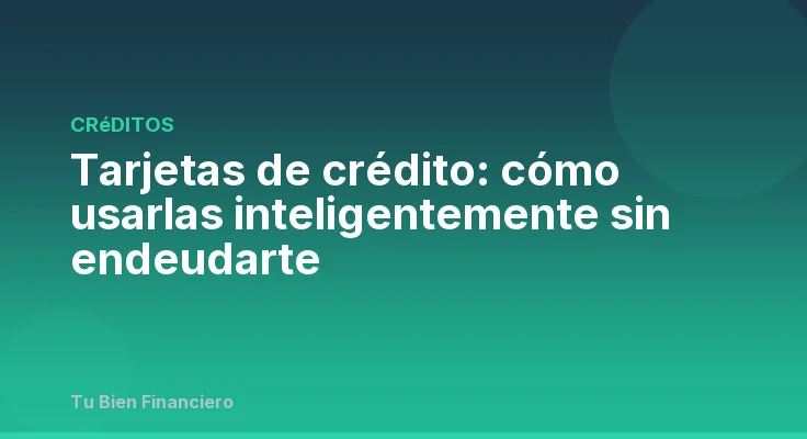 Tarjetas de crédito: cómo usarlas inteligentemente sin endeudarte