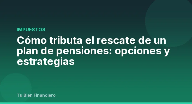 Cómo tributa el rescate de un plan de pensiones: opciones y estrategias